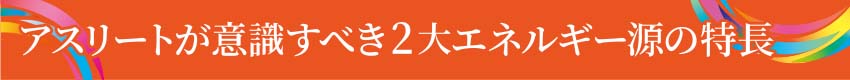 アスリートが意識すべき２大エネルギー源の特長