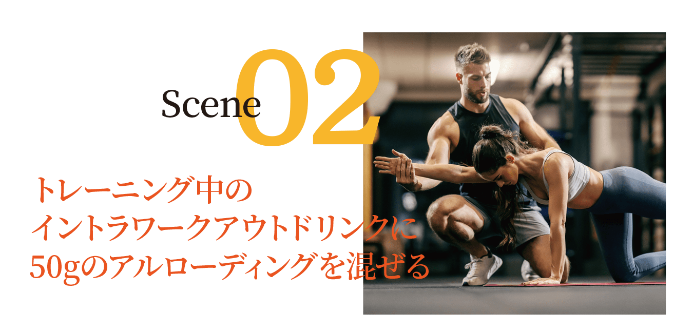 Scene02トレーニング中の
イントラワークアウトドリンクに
50gのアルローディングを混ぜる