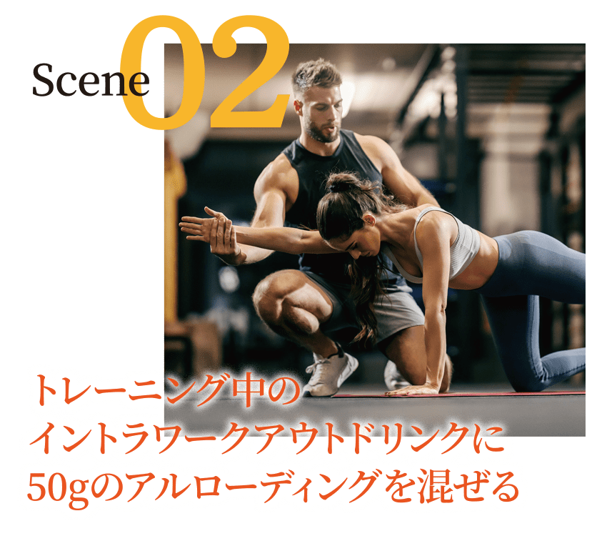 Scene02トレーニング中の
イントラワークアウトドリンクに
50gのアルローディングを混ぜる